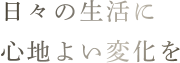 日々の生活に心地よい変化を